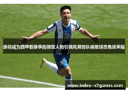 谁将成为西甲新赛季的领军人物引领风潮各队明星球员角逐荣耀