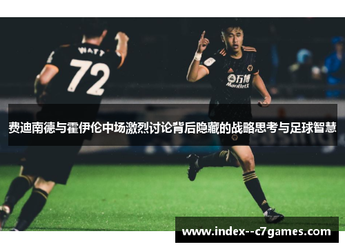 费迪南德与霍伊伦中场激烈讨论背后隐藏的战略思考与足球智慧