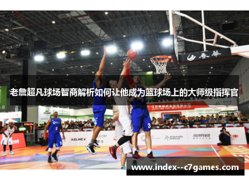 老詹超凡球场智商解析如何让他成为篮球场上的大师级指挥官