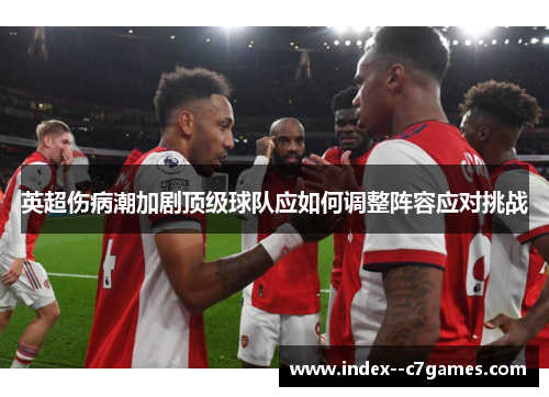 英超伤病潮加剧顶级球队应如何调整阵容应对挑战