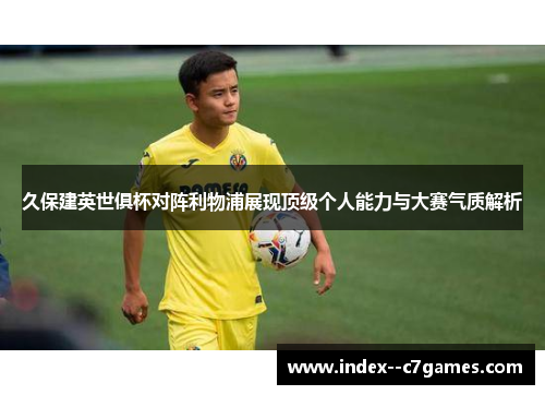 久保建英世俱杯对阵利物浦展现顶级个人能力与大赛气质解析