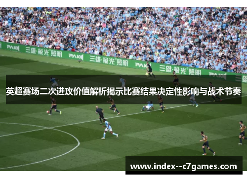 英超赛场二次进攻价值解析揭示比赛结果决定性影响与战术节奏 英超赛场二次进攻价值解析揭示比赛结果决定性影响与战术节奏