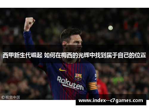 西甲新生代崛起 如何在梅西的光辉中找到属于自己的位置 西甲新生代崛起 如何在梅西的光辉中找到属于自己的位置