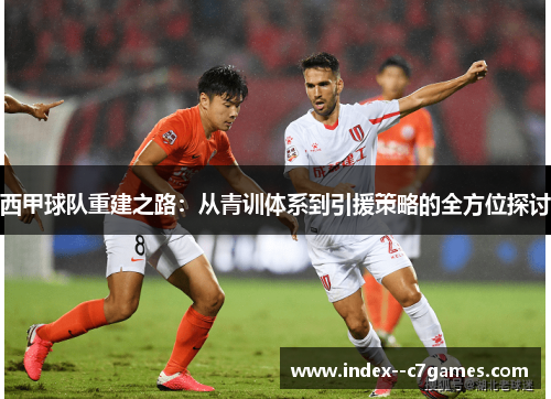 西甲球队重建之路:从青训体系到引援策略的全方位探讨 西甲球队重建之路:从青训体系到引援策略的全方位探讨