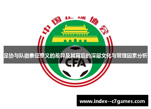 足协与队徽象征意义的差异及其背后的深层文化与管理因素分析 足协与队徽象征意义的差异及其背后的深层文化与管理因素分析