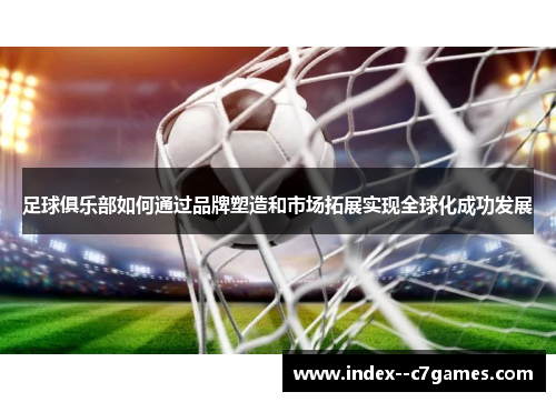 足球俱乐部如何通过品牌塑造和市场拓展实现全球化成功发展 足球俱乐部如何通过品牌塑造和市场拓展实现全球化成功发展