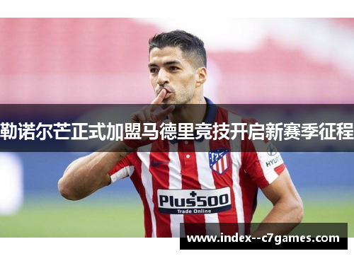 勒诺尔芒正式加盟马德里竞技开启新赛季征程
