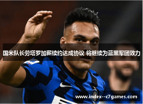 国米队长劳塔罗加薪续约达成协议 将继续为蓝黑军团效力 国米队长劳塔罗加薪续约达成协议 将继续为蓝黑军团效力