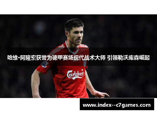 哈维·阿隆索获誉为德甲赛场现代战术大师 引领勒沃库森崛起 哈维·阿隆索获誉为德甲赛场现代战术大师 引领勒沃库森崛起