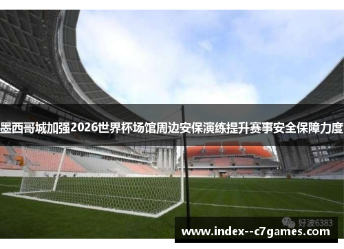 墨西哥城加强2026世界杯场馆周边安保演练提升赛事安全保障力度 墨西哥城加强2026世界杯场馆周边安保演练提升赛事安全保障力度