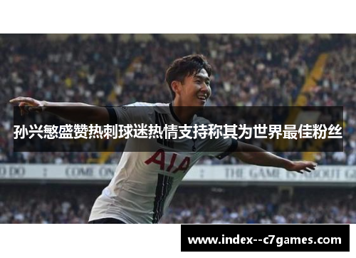 孙兴慜盛赞热刺球迷热情支持称其为世界最佳粉丝 孙兴慜盛赞热刺球迷热情支持称其为世界最佳粉丝