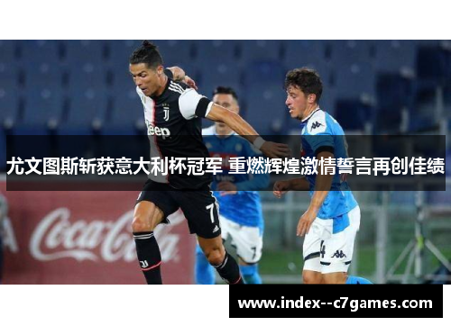 尤文图斯斩获意大利杯冠军 重燃辉煌激情誓言再创佳绩