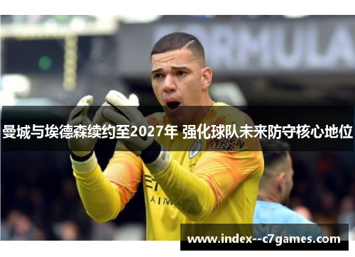 曼城与埃德森续约至2027年 强化球队未来防守核心地位 曼城与埃德森续约至2027年 强化球队未来防守核心地位