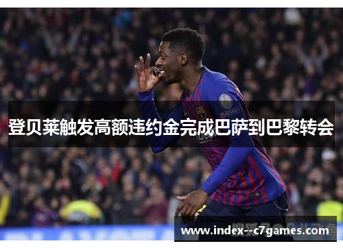登贝莱触发高额违约金完成巴萨到巴黎转会 登贝莱触发高额违约金完成巴萨到巴黎转会