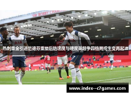 热刺重金引进范德芬重塑后防速度与硬度英超争四格局或生变再起波 热刺重金引进范德芬重塑后防速度与硬度英超争四格局或生变再起波