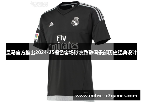 皇马官方推出2024-25橙色客场球衣致敬俱乐部历史经典设计 皇马官方推出2024-25橙色客场球衣致敬俱乐部历史经典设计