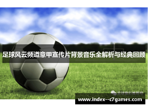 足球风云频道意甲宣传片背景音乐全解析与经典回顾 足球风云频道意甲宣传片背景音乐全解析与经典回顾