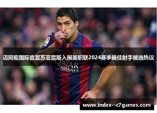 迈阿密国际官宣苏亚雷斯入围美职联2024赛季最佳射手候选热议