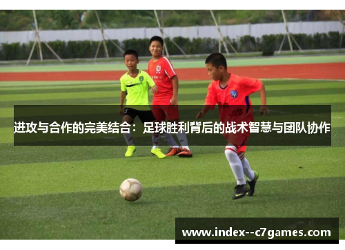 进攻与合作的完美结合：足球胜利背后的战术智慧与团队协作