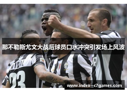 那不勒斯尤文大战后球员口水冲突引发场上风波