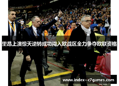里昂上演惊天逆转成功闯入欧战区全力争夺欧联资格