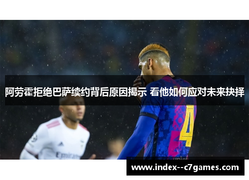 阿劳霍拒绝巴萨续约背后原因揭示 看他如何应对未来抉择