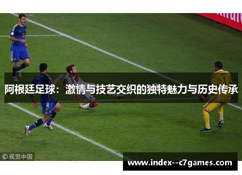 阿根廷足球：激情与技艺交织的独特魅力与历史传承