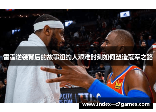 雷霆逆袭背后的故事纽约人艰难时刻如何塑造冠军之路