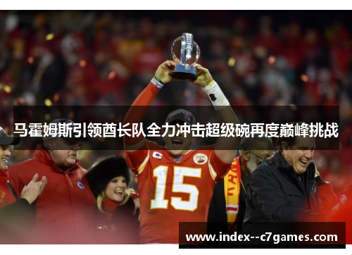 马霍姆斯引领酋长队全力冲击超级碗再度巅峰挑战