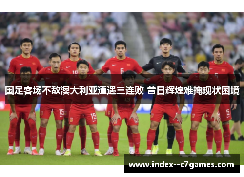 国足客场不敌澳大利亚遭遇三连败 昔日辉煌难掩现状困境 国足客场不敌澳大利亚遭遇三连败 昔日辉煌难掩现状困境