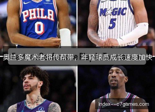 奥兰多魔术老将传帮带，年轻球员成长速度加快