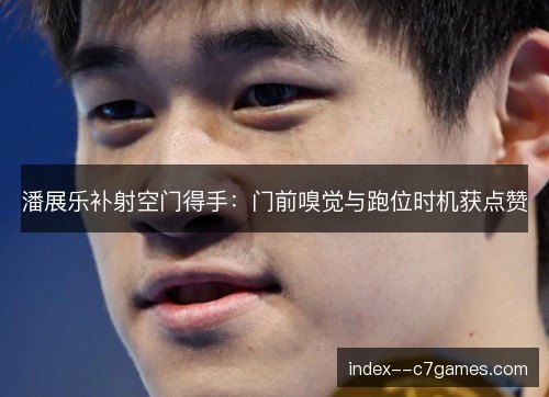 潘展乐补射空门得手:门前嗅觉与跑位时机获点赞 潘展乐补射空门得手:门前嗅觉与跑位时机获点赞