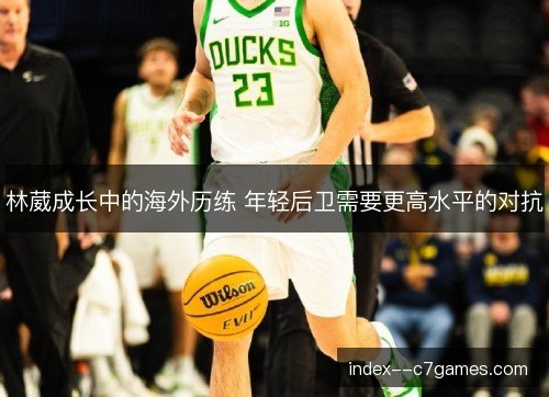 林葳成长中的海外历练 年轻后卫需要更高水平的对抗