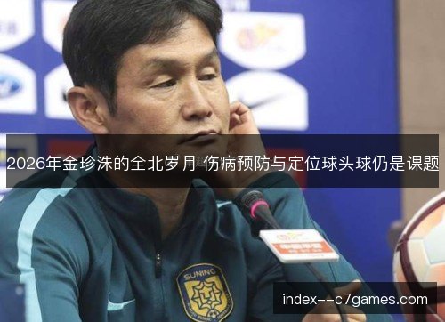 2026年金珍洙的全北岁月 伤病预防与定位球头球仍是课题